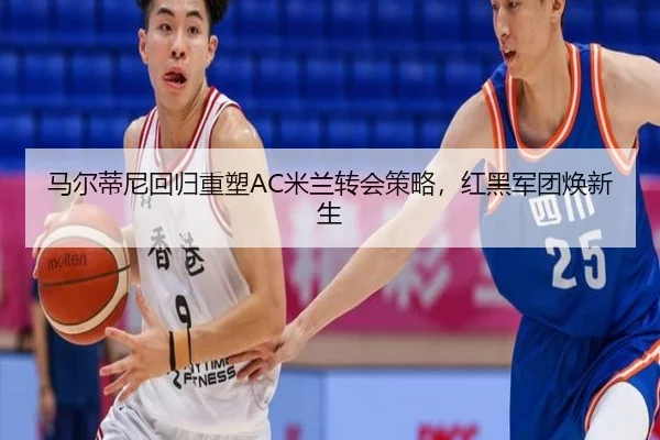 马尔蒂尼回归重塑AC米兰转会策略，红黑军团焕新生