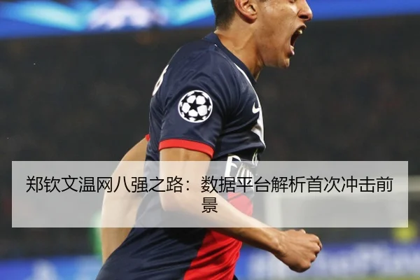 郑钦文温网八强之路：数据平台解析首次冲击前景