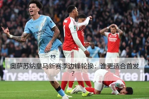 奥萨苏纳皇马新赛季边锋轮换：谁更适合首发？